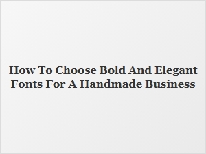 Selecting the Perfect Bold and Elegant Fonts for Your Handmade Business